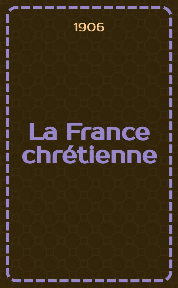 La France chrétienne : revue hebdomadaire, antimaçonnique et antisémite. A. 20 1906, № 27