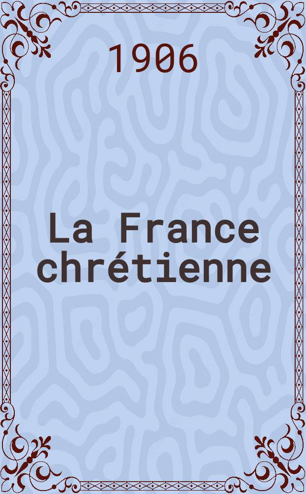 La France chr&eacute;tienne : revue hebdomadaire, antima&ccedil;onnique et antis&eacute;mite. A. 20 1906, № 51