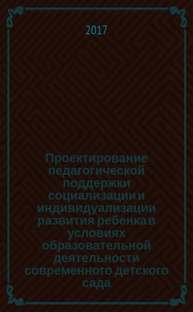 Проектирование педагогической поддержки социализации и индивидуализации развития ребенка в условиях образовательной деятельности современного детского сада : методическое пособие