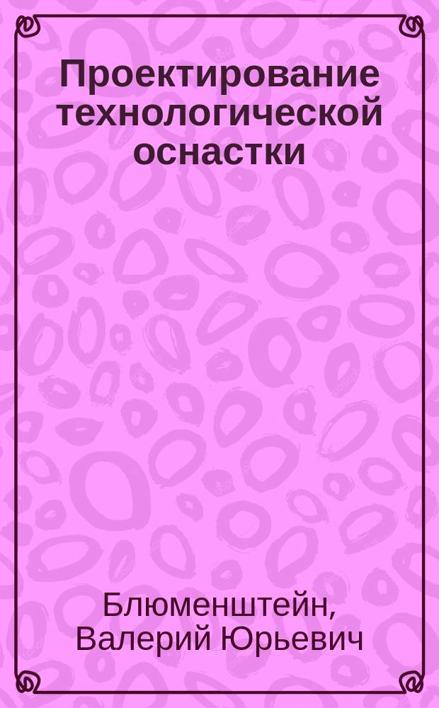 Проектирование технологической оснастки : учебное пособие для студентов высших учебных заведений, обучающихся по направлению подготовки дипломированных специалистов "Конструкторско-технологическое обеспечение машиностроительных производств"