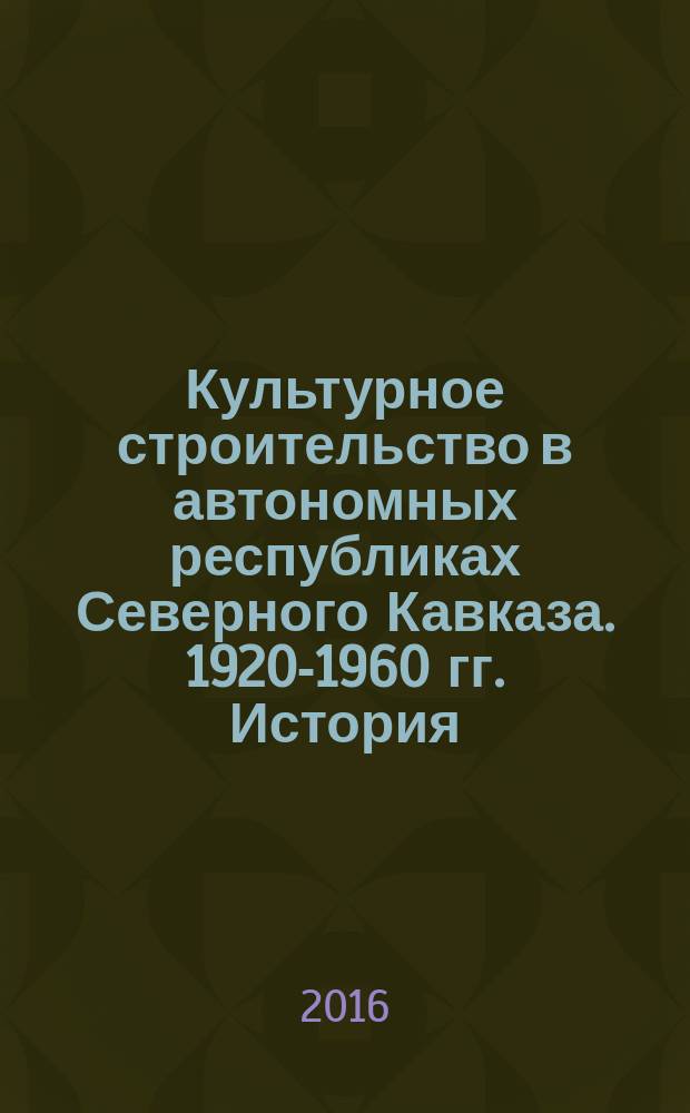 Культурное строительство в автономных республиках Северного Кавказа. 1920-1960 гг. История. Проблемы взаимодействия : [монография]. Ч. 1