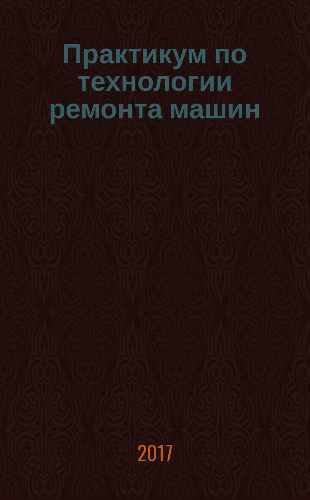 Практикум по технологии ремонта машин : для студентов высших учебных заведений, обучающихся по направлениям бакалавриата 35.03.06 "Агроинженерия" профиль - "Технический сервис в АПК"