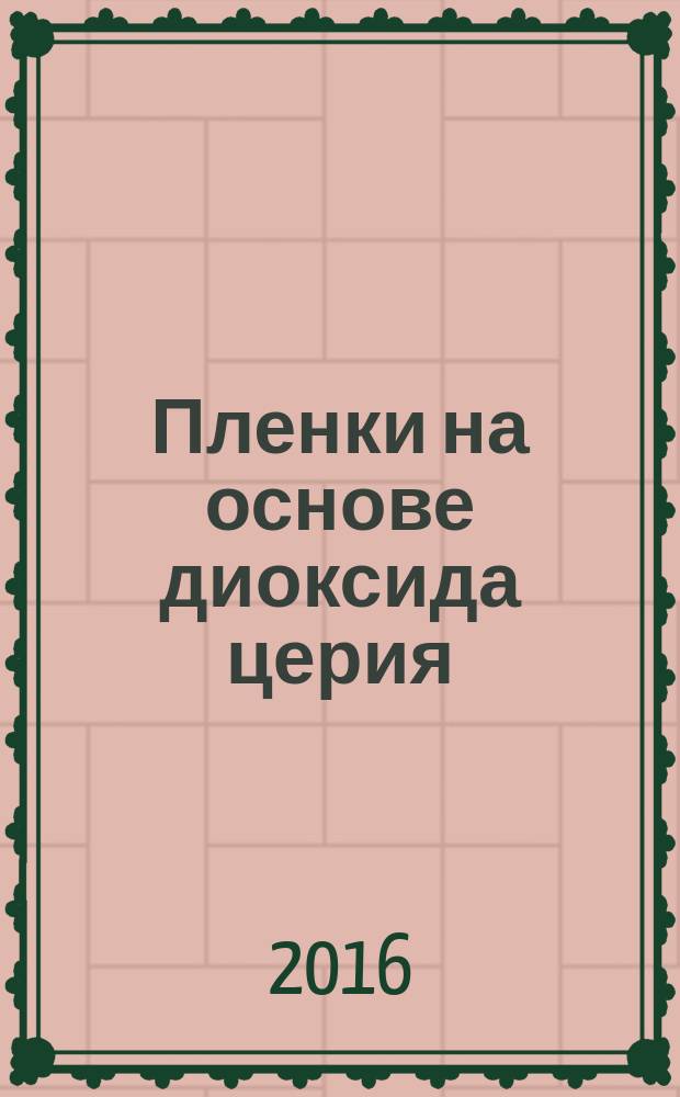 Пленки на основе диоксида церия: получение, свойства, применение : монография