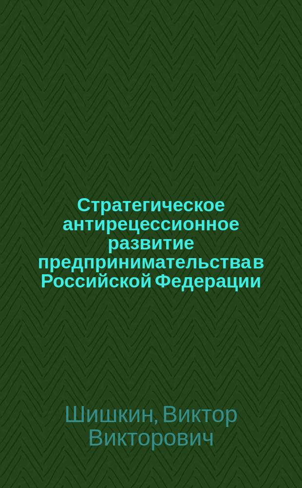 Стратегическое антирецессионное развитие предпринимательства в Российской Федерации : автореферат дис. на соиск. уч. степ. доктора экономических наук : специальность 08.00.05 <Экономика и управление народным хозяйством>