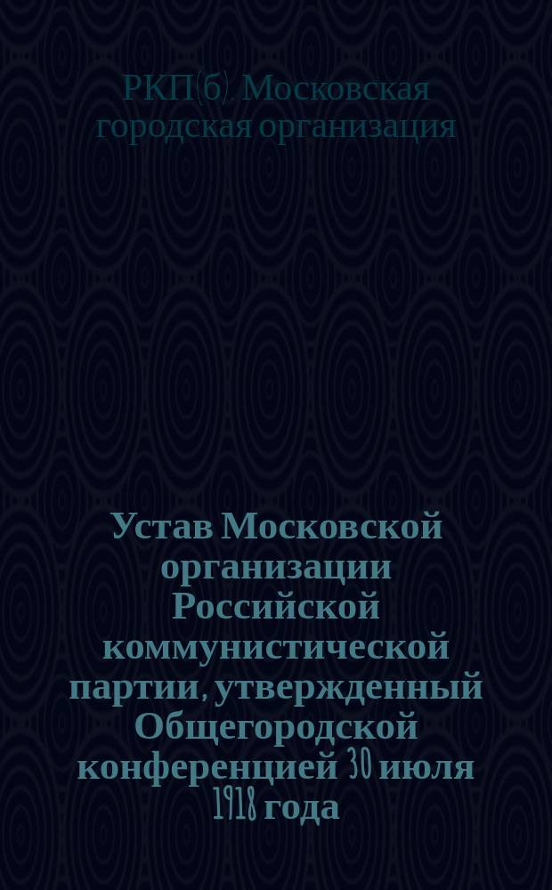 Устав Московской организации Российской коммунистической партии, утвержденный Общегородской конференцией 30 июля 1918 года : листовка