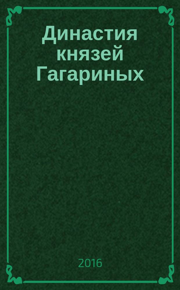 Династия князей Гагариных: пример служения России : труды юбилейной научно-практической конференции, посвященной 160-летию со дня рождения А. Г. Гагарина, первого директора Политехнического института, 12-13 мая 2016 г