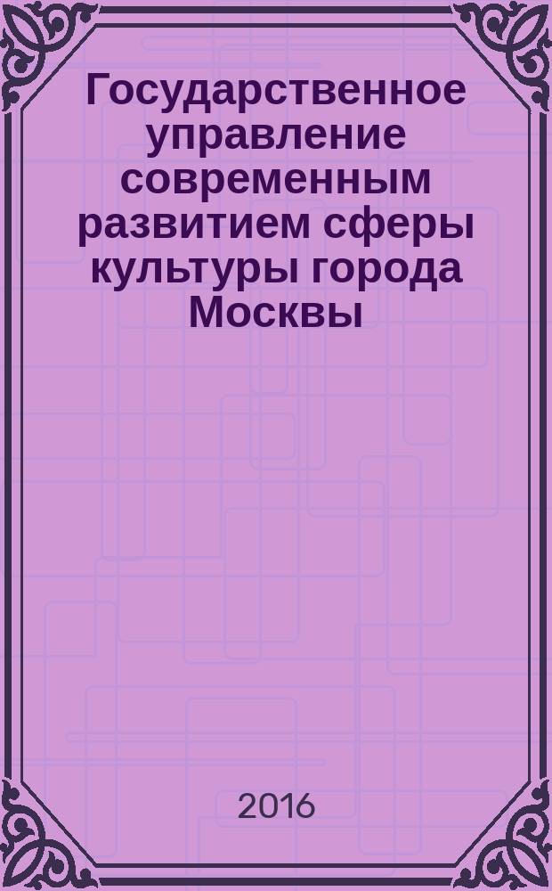 Государственное управление современным развитием сферы культуры города Москвы : материалы секции Научно-практической конференции "Горожане и город: исследование, оценки, дискуссии" (19-22 апреля 2016 г., Москва)