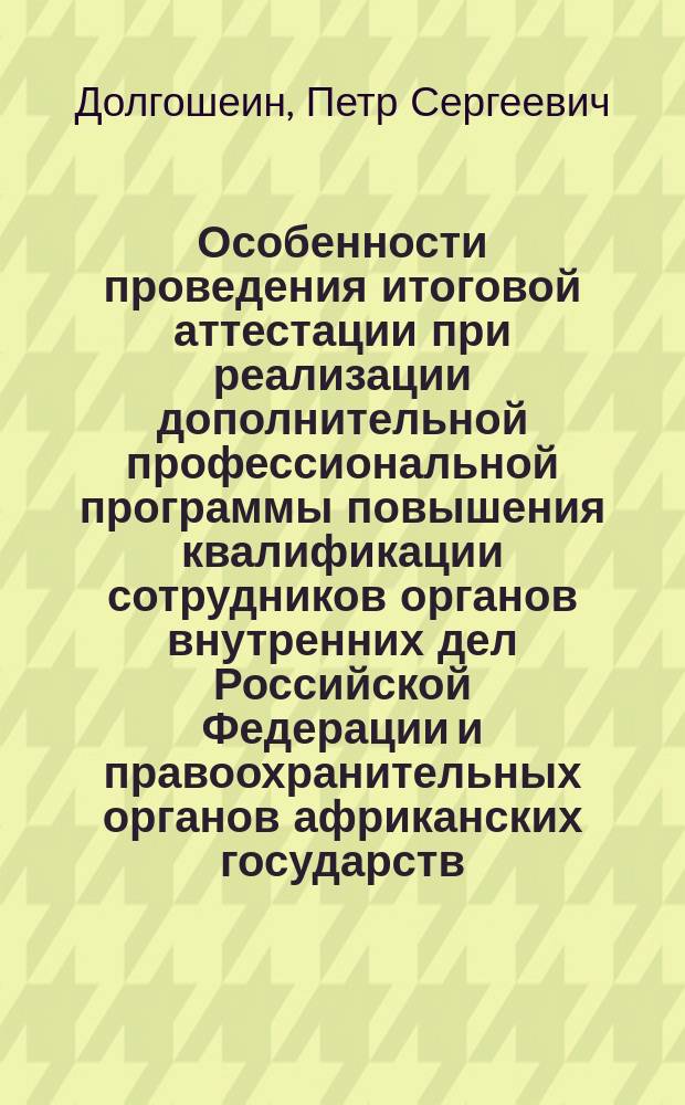 Особенности проведения итоговой аттестации при реализации дополнительной профессиональной программы повышения квалификации сотрудников органов внутренних дел Российской Федерации и правоохранительных органов африканских государств - кандидатов для участия в миротворческих миссиях : методические ркекомендации