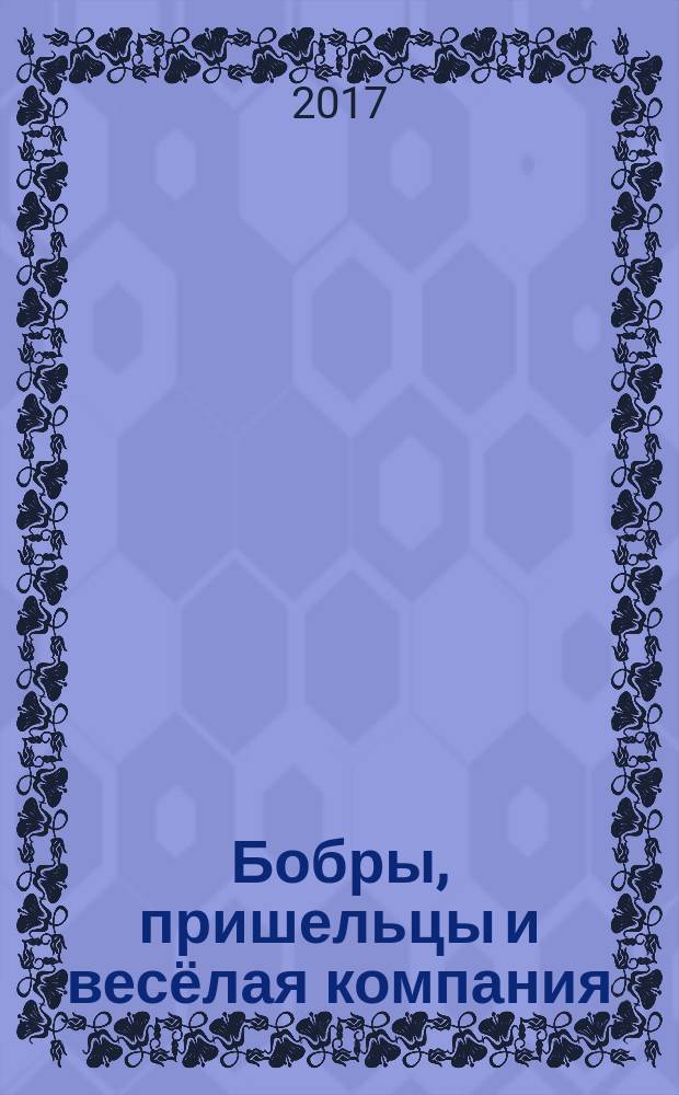Бобры, пришельцы и весёлая компания : для детей младшего школьного возраста : 0+