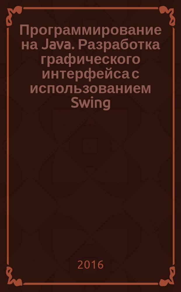 Программирование на Java. Разработка графического интерфейса с использованием Swing : методические указания к самостоятельной работе и выполнению лабораторных работ : учебно-методический комплекс по направлению подготовки 09.03/04.01 Информатика и вычислительная техника