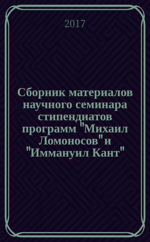 Сборник материалов научного семинара стипендиатов программ "Михаил Ломоносов" и "Иммануил Кант" = Materialien zum wissenschaftlichen Seminar der Stipendiaten der Programme "Michail Lomonosov" und "Immanuel Kant"