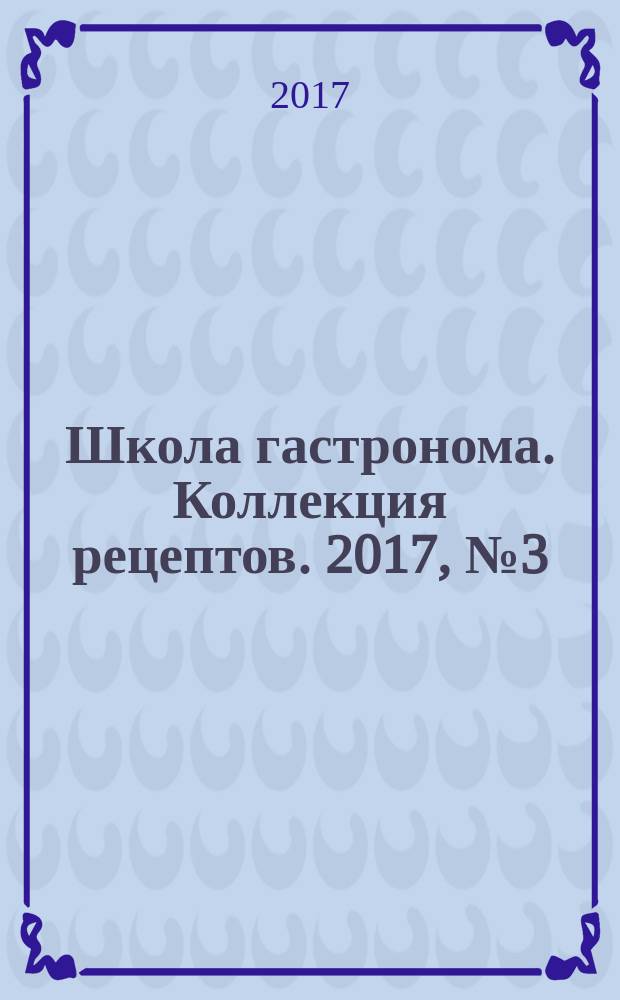 Школа гастронома. Коллекция рецептов. 2017, № 3 (225)