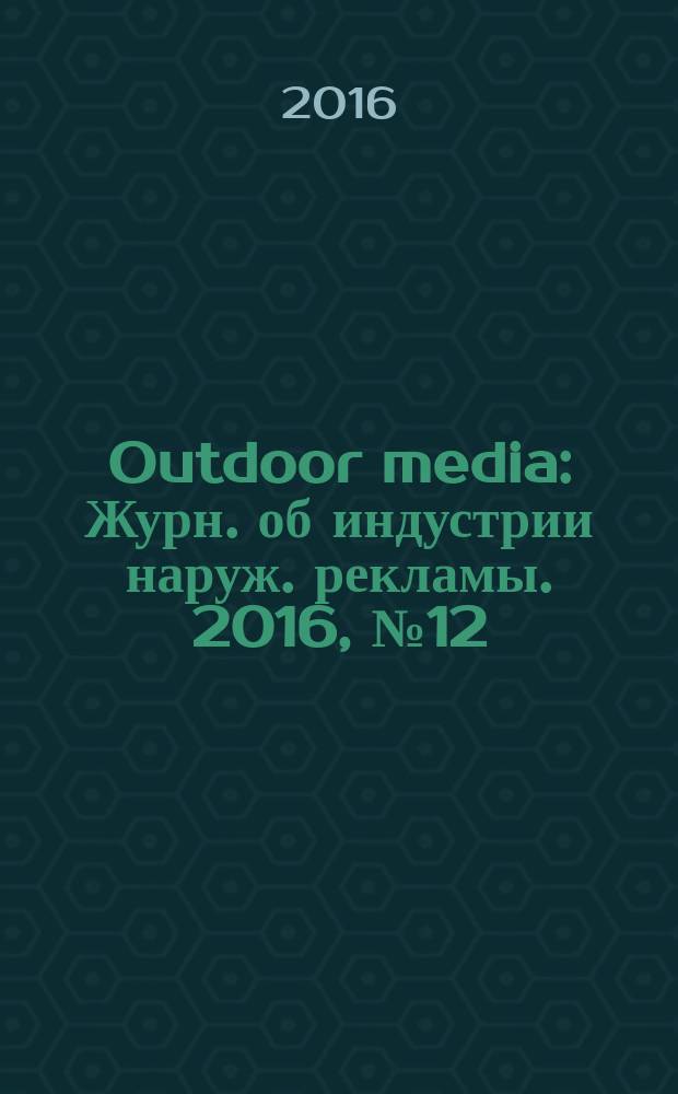 Outdoor media : Журн. об индустрии наруж. рекламы. 2016, № 12