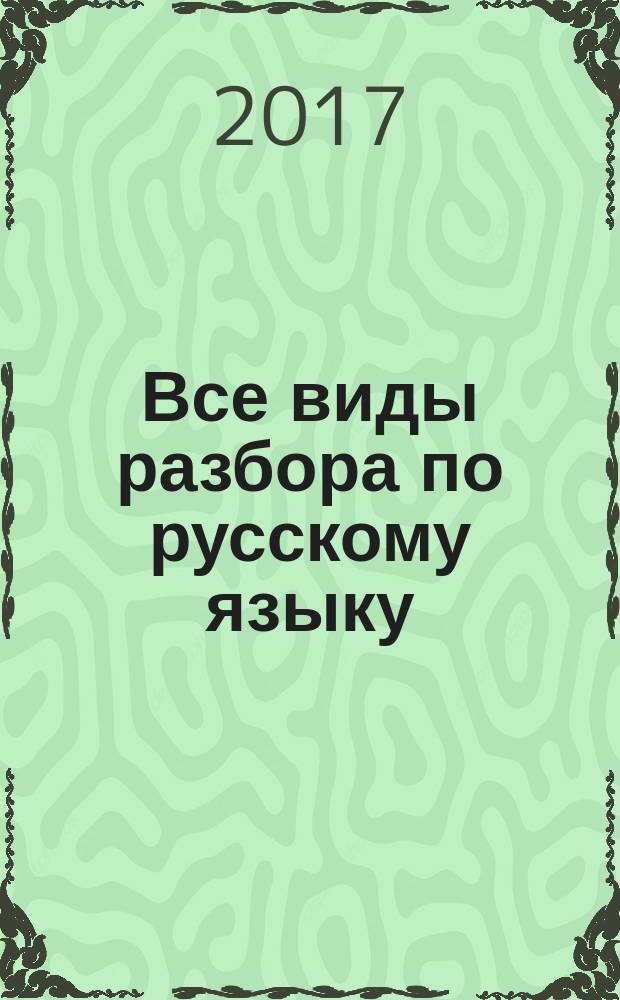 Все виды разбора по русскому языку : фонетический, морфологический, по составу, разбор предложения : для младшего школьного возраста