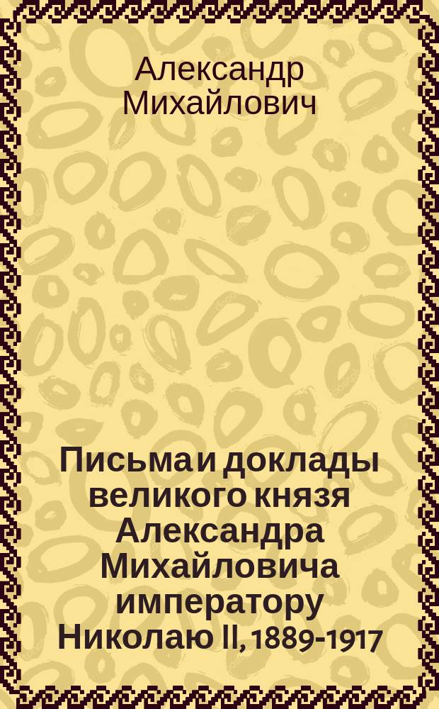 Письма и доклады великого князя Александра Михайловича императору Николаю II, 1889-1917