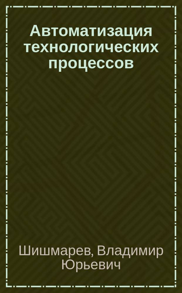 Автоматизация технологических процессов : учебник : для использования в учебном процессе образовательных учреждений, реализующих программы среднего профессионального образования по специальностям "Автоматизация технологических процессов и производств (по отраслям)", "Технология машиностроения"