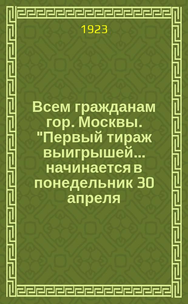 Всем гражданам гор. Москвы. "Первый тираж выигрышей... начинается в понедельник 30 апреля..." : листовка