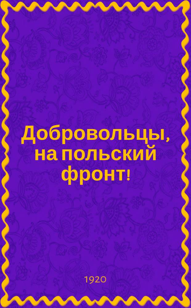 Добровольцы, на польский фронт! : листовка