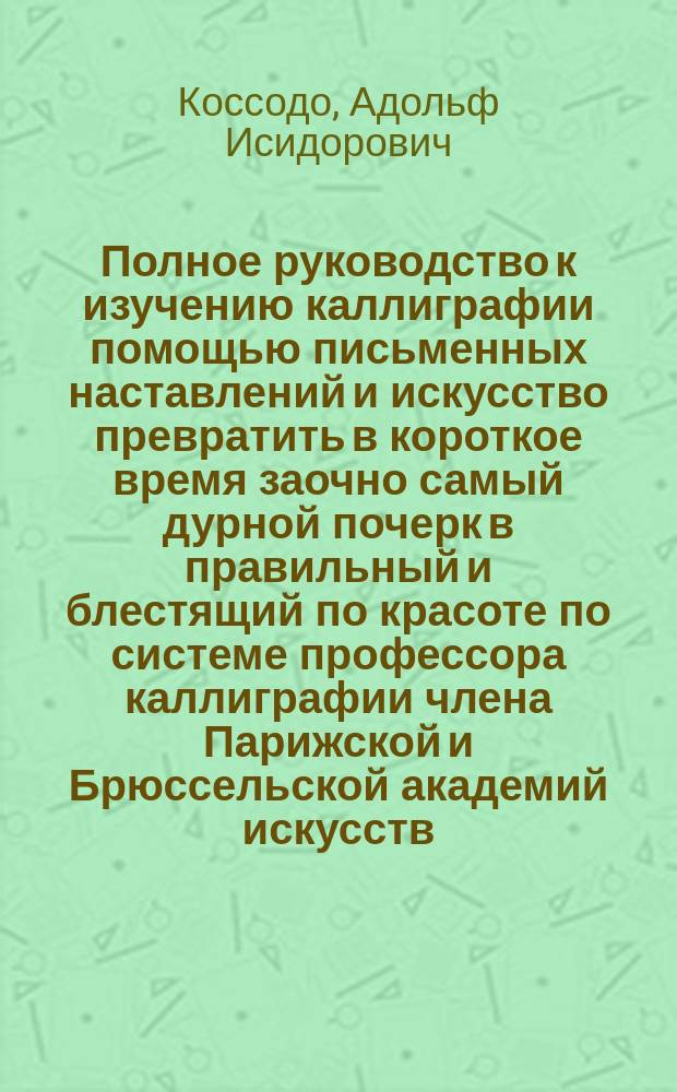 Полное руководство к изучению каллиграфии помощью письменных наставлений и искусство превратить в короткое время заочно самый дурной почерк в правильный и блестящий по красоте по системе профессора каллиграфии члена Парижской и Брюссельской академий искусств : второе письмо