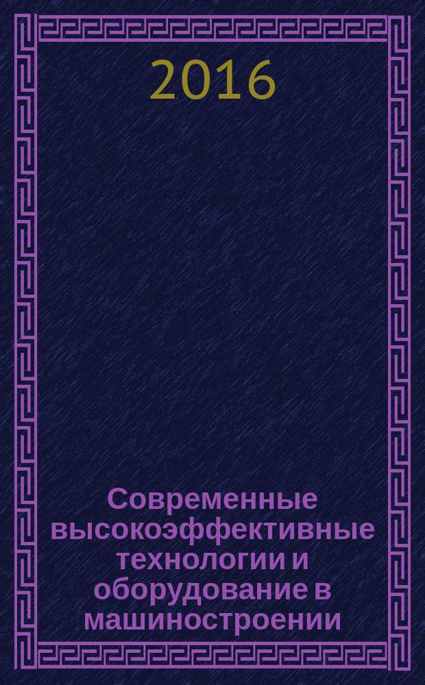 Современные высокоэффективные технологии и оборудование в машиностроении (МТЕТ-2016) = Modern high-performance equipment and technologies in mechanical engineering (МТЕТ-2016) : труды Международной научно-технической конференции, 6-8 октября 2016 года