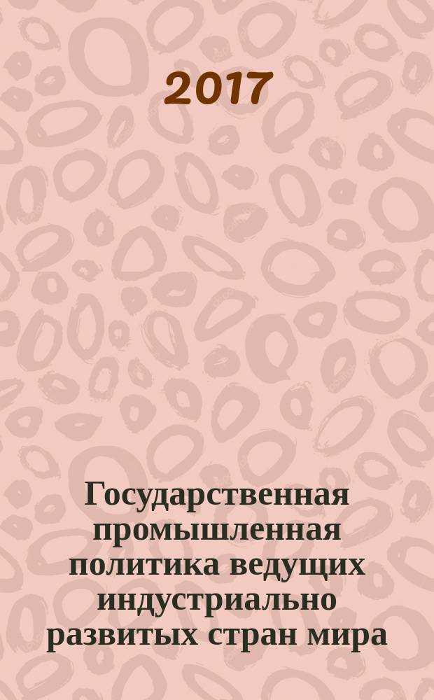 Государственная промышленная политика ведущих индустриально развитых стран мира : монография [в 2-х т.]. Т. 1