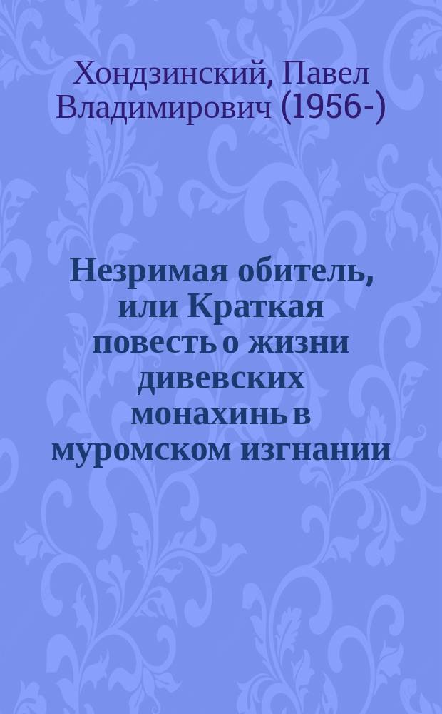 Незримая обитель, или Краткая повесть о жизни дивевских монахинь в муромском изгнании : с приложением подлинных документов, писем и воспоминаний