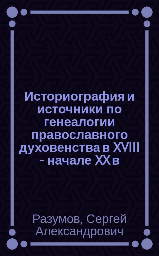 Историография и источники по генеалогии православного духовенства в XVIII - начале XX в. : автореферат дис. на соиск. уч. степ. кандидата исторических наук : специальность 07.00.09 <Историография, источниковедение и методы исторического исследования>