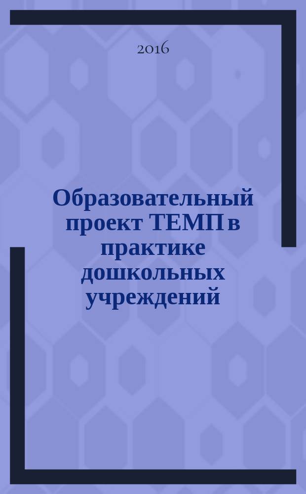 Образовательный проект ТЕМП в практике дошкольных учреждений: знакомим детей с профессиями взрослых : методические рекомендации для педагогов дошкольных образовательных организаций