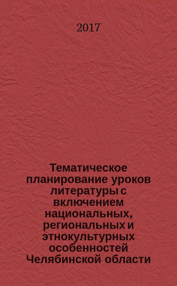 Тематическое планирование уроков литературы с включением национальных, региональных и этнокультурных особенностей Челябинской области : методические рекомендации к модулю (курсу) "Литература России. Южный Урал" (основное общее образование)