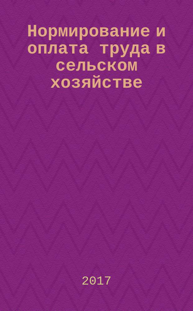 Нормирование и оплата труда в сельском хозяйстве : Ежемес. науч.-практ. журн. 2017, № 1