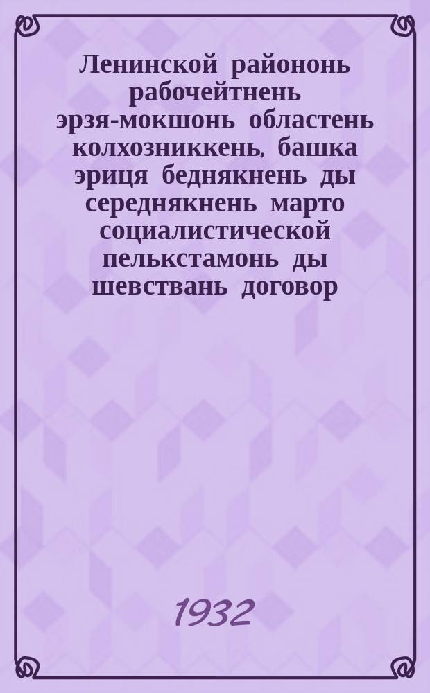 Ленинской райононь рабочейтнень эрзя-мокшонь областень колхозниккень, башка эриця беднякнень ды середнякнень марто социалистической пелькстамонь ды шевствань договор = [Договор соцсоревнования и шефства рабочих Ленинского района г. Москвы с колхозниками, бедняками и середняками Мордовской области]