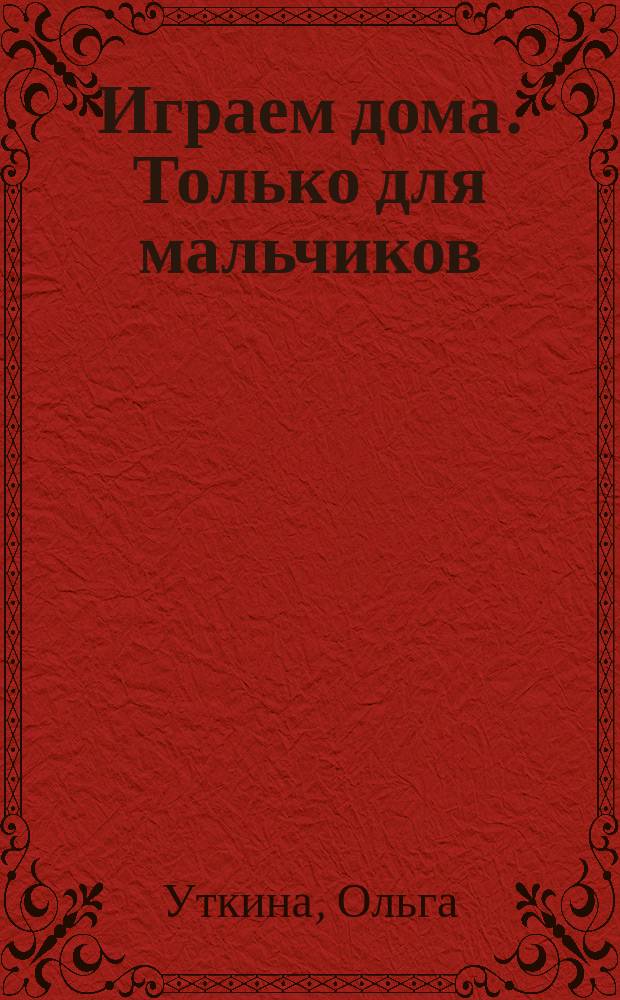 Играем дома. Только для мальчиков : более 100 рисовалок, игр и заданий : для чтения взрослыми детям