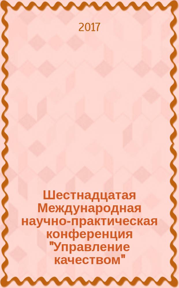 Шестнадцатая Международная научно-практическая конференция "Управление качеством", 14-15 марта 2017 года : избранные научные труды