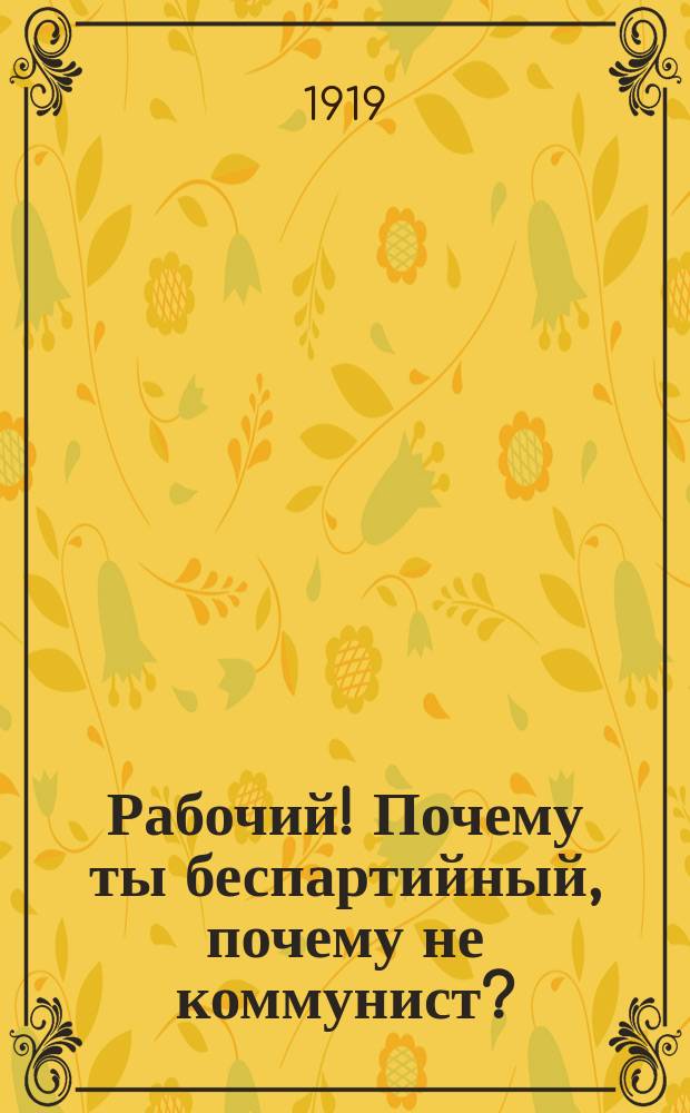 Рабочий! Почему ты беспартийный, почему не коммунист? : листовка