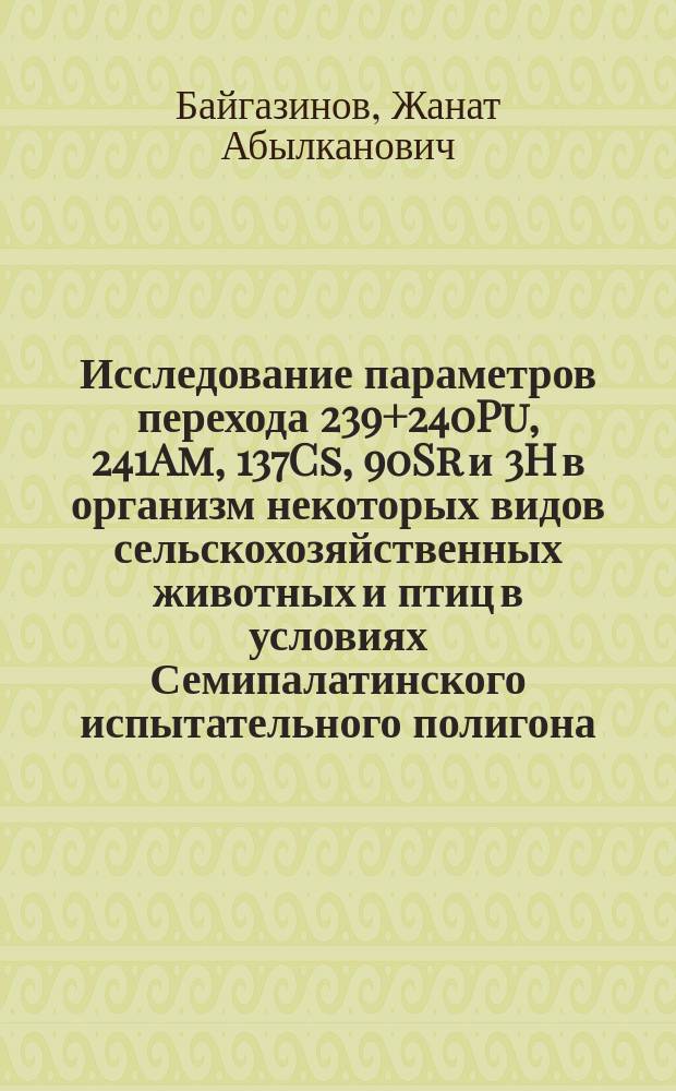 Исследование параметров перехода 239+240Pu, 241Am, 137Cs, 90Sr и 3H в организм некоторых видов сельскохозяйственных животных и птиц в условиях Семипалатинского испытательного полигона : автореферат дис. на соиск. уч. степ. кандидата биологических наук : специальность 03.01.01 <Радиобиология>