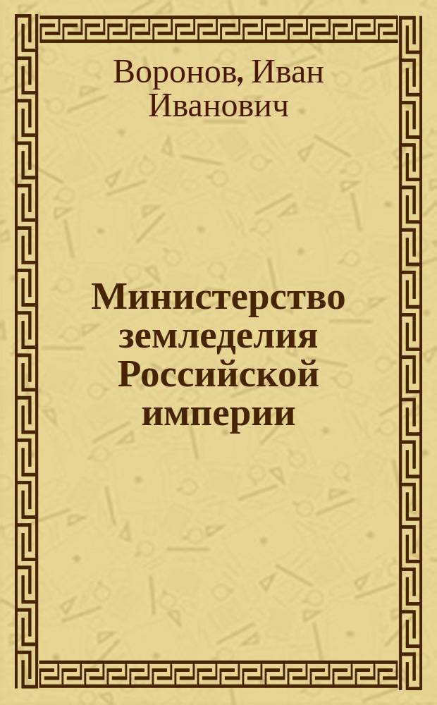 Министерство земледелия Российской империи:XIX - начало XX в. : автореферат дис. на соиск. уч. степ. доктора исторических наук : специальность 07.00.02 <Отечественная история>
