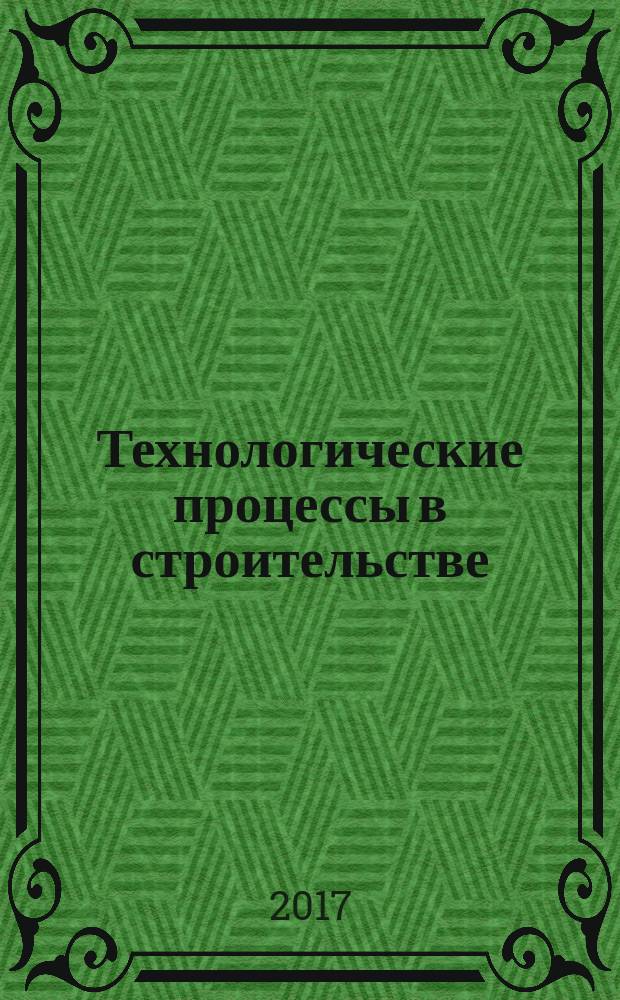 Технологические процессы в строительстве : учебное пособие : для студентов по специальности "Строительство уникальных зданий и сооружений"