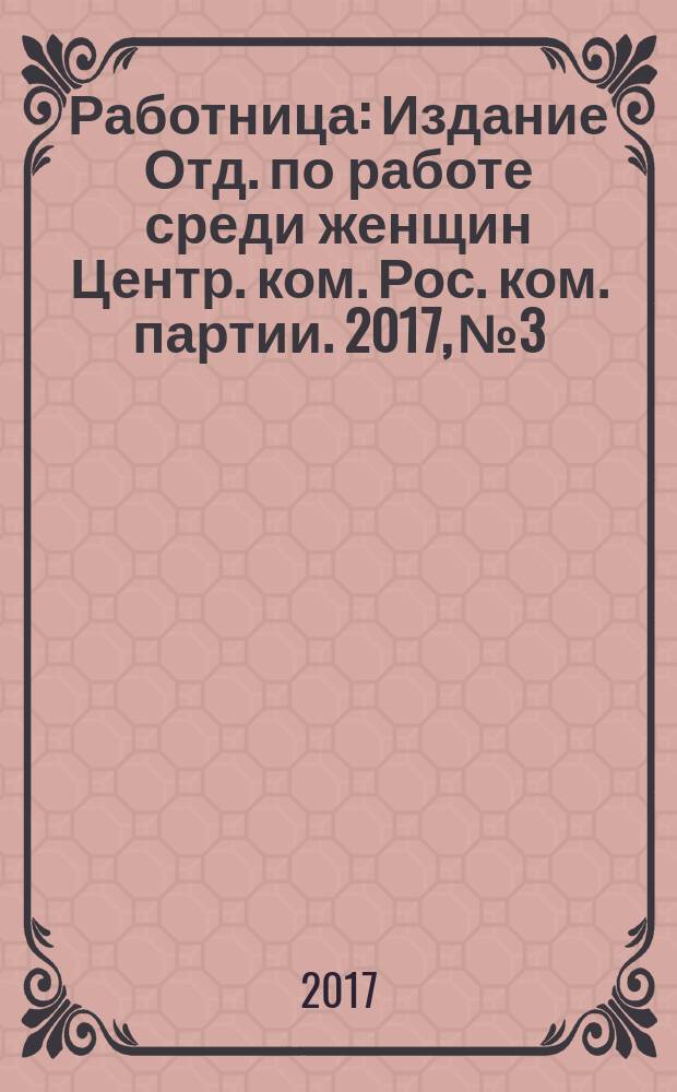 Работница : Издание Отд. по работе среди женщин Центр. ком. Рос. ком. партии. 2017, № 3