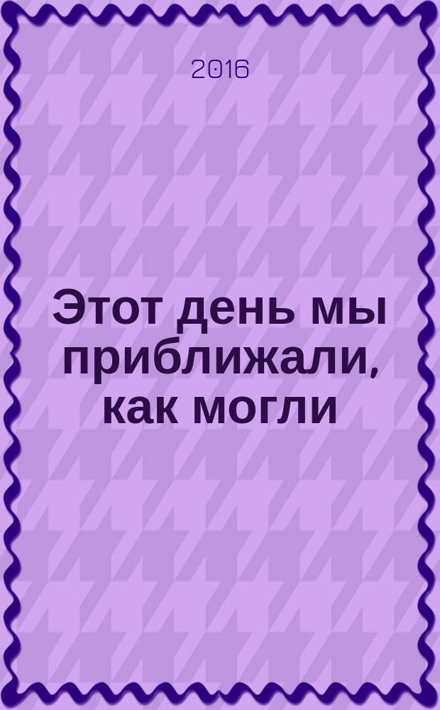 Этот день мы приближали, как могли : материалы международной научно-практической конференции, посвященной 70-летию Победы в Великой Отечественной войне и окончания Второй мировой войны (Минск, 7-8 мая 2015 г.) в двух частях. Ч. 1