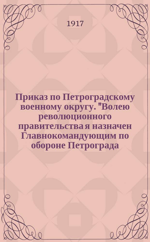 Приказ по Петроградскому военному округу. "Волею революционного правительства я назначен Главнокомандующим по обороне Петрограда...", 29 окт. 1917 г. : листовка