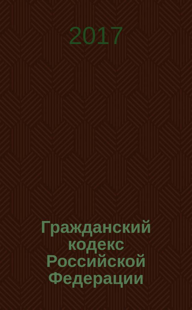 Гражданский кодекс Российской Федерации : части первая, вторая, третья и четвертая : текст с изменениями и дополнениями на 25 марта 2017 года