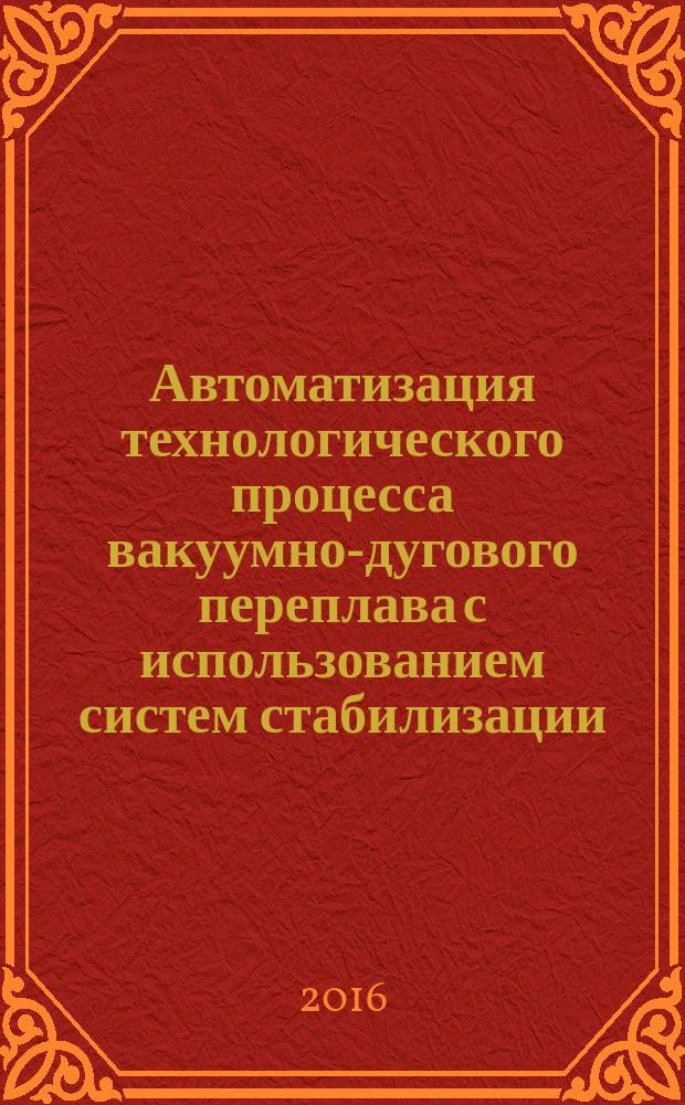 Автоматизация технологического процесса вакуумно-дугового переплава с использованием систем стабилизации : автореферат дис. на соиск. уч. степ. кандидата технических наук : специальность 05.13.06 <Автоматизация и управление технологическими процессами и производствами>