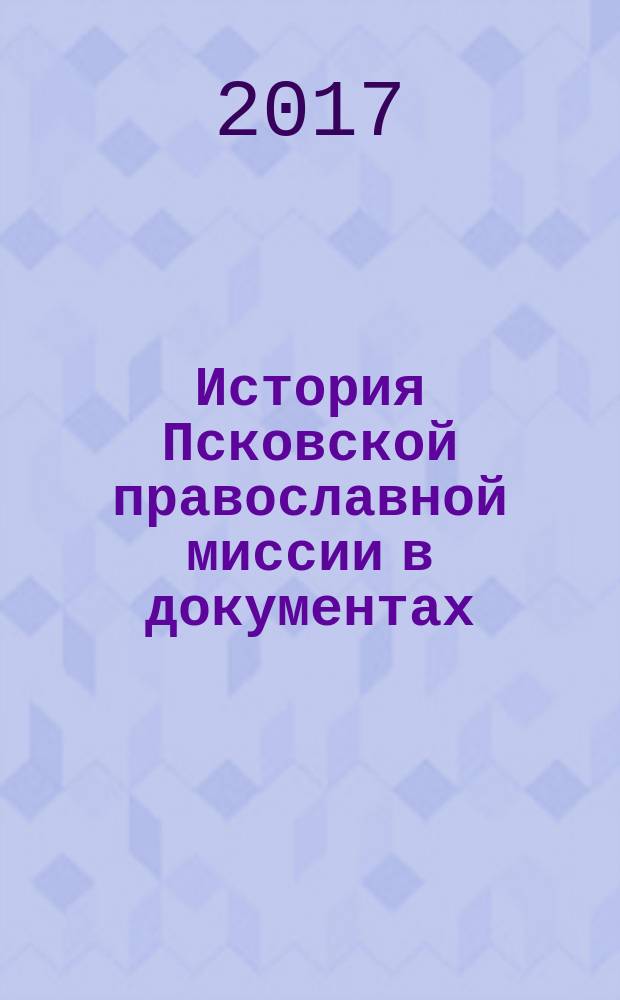 История Псковской православной миссии в документах : в 2 ч