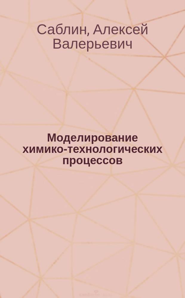 Моделирование химико-технологических процессов : учебное пособие : для студентов, обучающихся по направлению подготовки "Химическая технология"