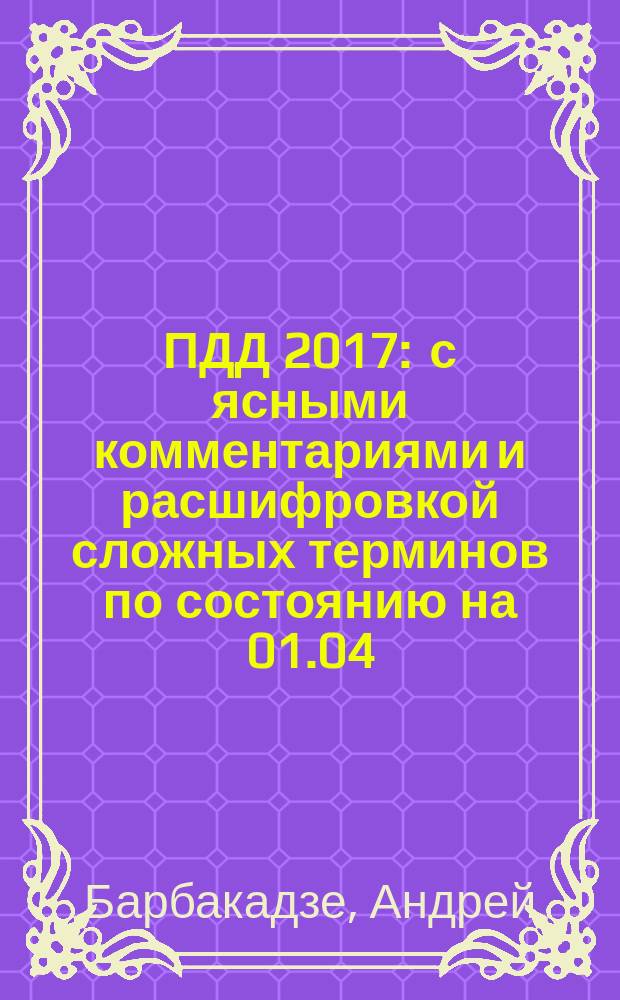 ПДД 2017 : с ясными комментариями и расшифровкой сложных терминов по состоянию на 01.04.2017 г. : административная ответственность участников движения за нарушения ПДД (штрафы, лишение в/у, отстранения от управления и задержание транспортного средства), уголовная и гражданская ответственность за нарушение ПДД РФ, что делать при ДТП