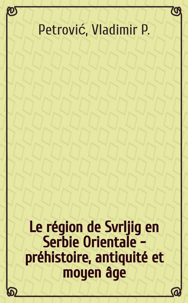Le région de Svrljig en Serbie Orientale - préhistoire, antiquité et moyen âge = Сврљишка област у праисториjи, антици и средњем веку = Регион Сврлиг в Восточной Сербии: протоистория, античность и средние века = Сврхишская область в Восточной Сербии - предыстория, античность, средневековье