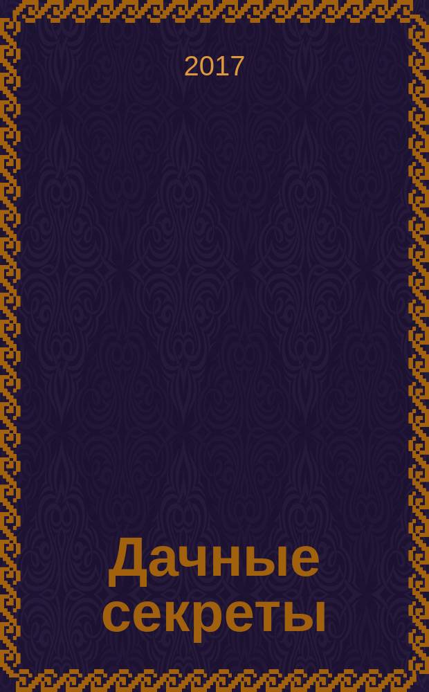 Дачные секреты : раскрываем секреты, не даем советы !. 2017, № 4 (23)