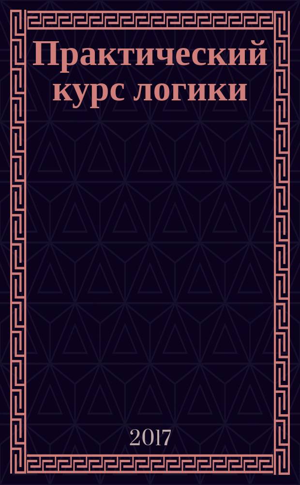 Практический курс логики : учебное пособие : для использования в учебном процессе образовательных организаций, реализующих программы высшего образования по направлению подготовки 42.03. 03 Издательское дело (уровень бакалавриата)