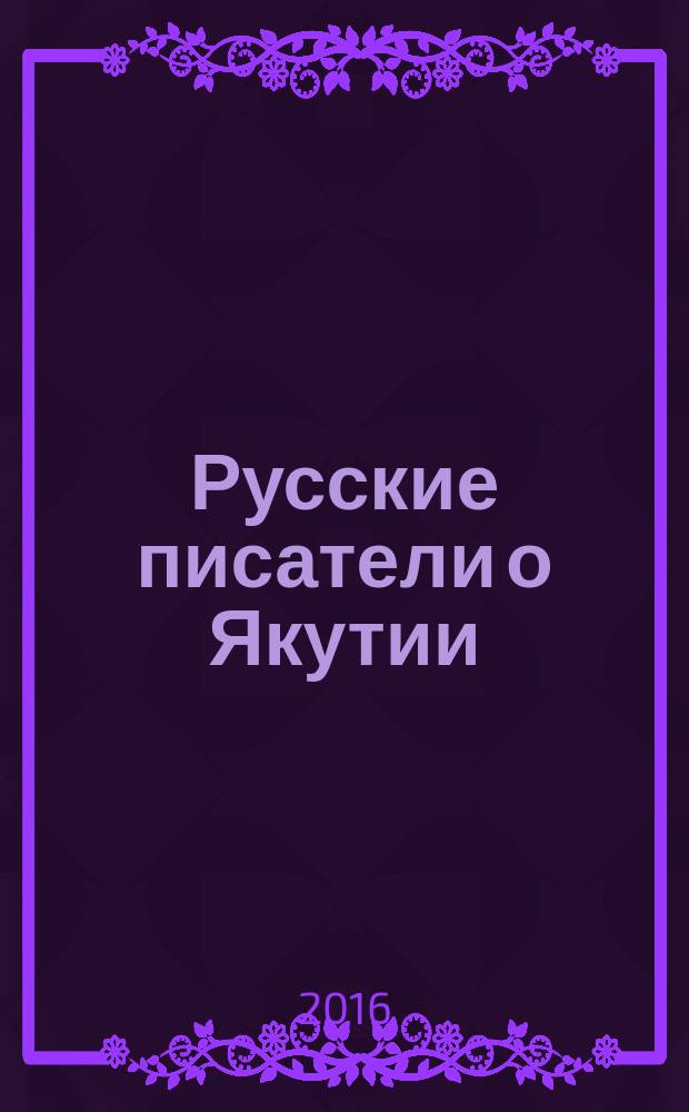 Русские писатели о Якутии : учебное пособие : сборник статей