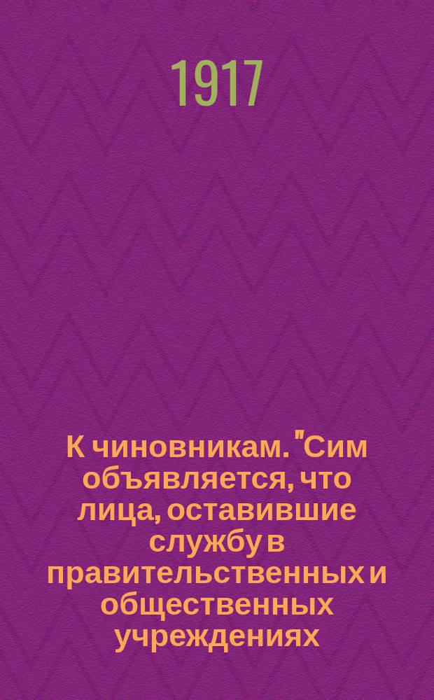 К чиновникам. "Сим объявляется, что лица, оставившие службу в правительственных и общественных учреждениях...", 24 нояб. 1917 г. : листовка